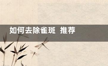 如何去除雀斑  推荐几款祛斑汤谱大全(如何去除雀斑方法)